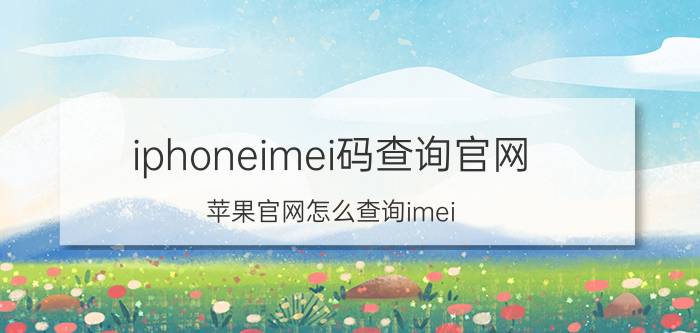 iphoneimei码查询官网 苹果官网怎么查询imei？